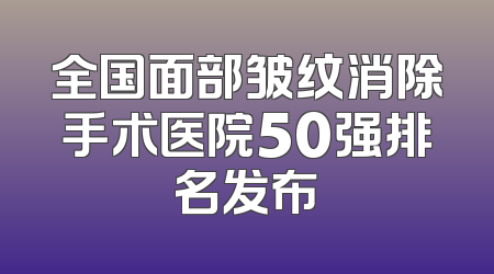全国面部皱纹消除手术医院50强排名发布