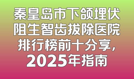 秦皇岛市下颌埋伏阻生智齿拔除医院排行榜前十分享，2025年指南