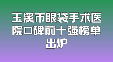 玉溪市眼袋手术医院口碑前十强榜单出炉