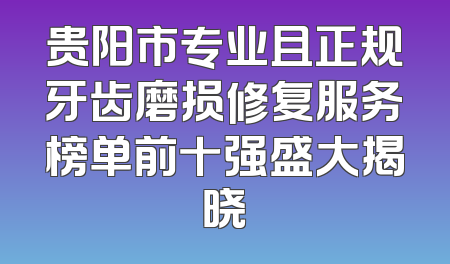贵阳市专业且正规牙齿磨损修复服务榜单前十强盛大揭晓