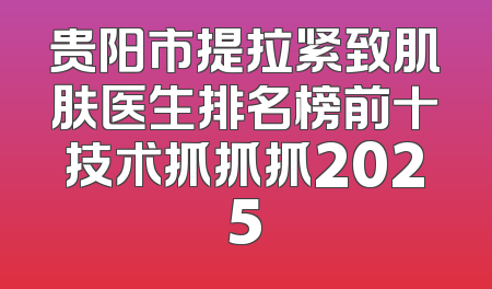 贵阳市提拉紧致肌肤医生排名榜前十技术抓抓抓2025