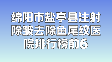 绵阳市盐亭县注射除皱去除鱼尾纹医院排行榜前6