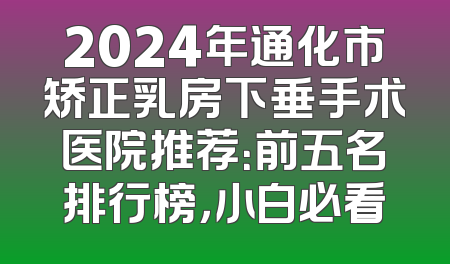 2024年通化市矫正乳房下垂手术医院推荐：前五名排行榜，小白必看