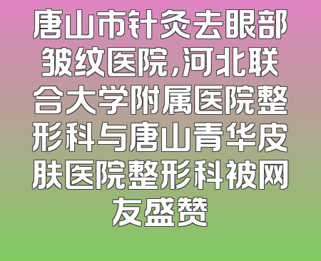 唐山市针灸去眼部皱纹医院，河北联合大学附属医院整形科与唐山青华皮肤医院整形科被网友盛赞