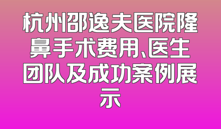 杭州邵逸夫医院隆鼻手术费用、医生团队及成功案例展示