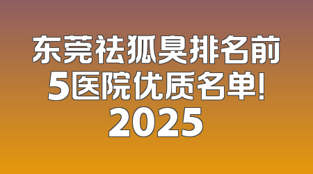 东莞祛狐臭排名前5医院优质名单!2025