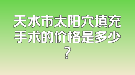 天水市太阳穴填充手术的价格是多少？