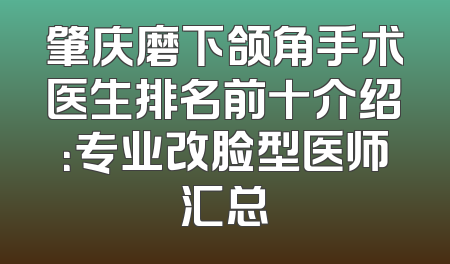 肇庆磨下颌角手术医生排名前十介绍：专业改脸型医师汇总
