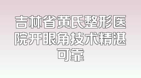 吉林省黄氏整形医院开眼角技术精湛可靠