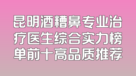 昆明酒糟鼻专业治疗医生综合实力榜单前十高品质推荐