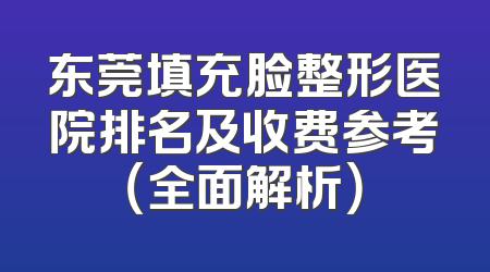 东莞填充脸整形医院排名及收费参考（全面解析）