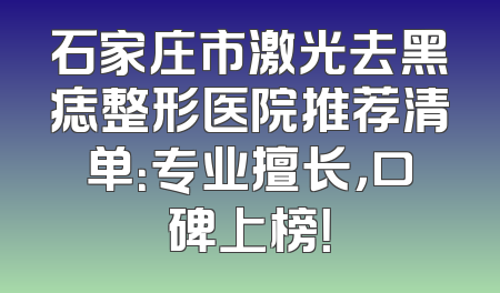 石家庄市激光去黑痣整形医院推荐清单：专业擅长，口碑上榜！