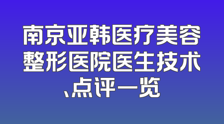 南京亚韩医疗美容整形医院医生技术、点评一览