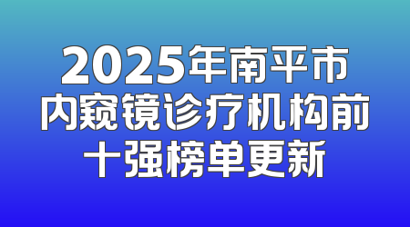 2025年南平市内窥镜诊疗机构前十强榜单更新