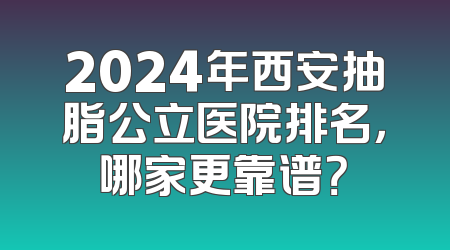 2024年西安抽脂公立医院排名，哪家更靠谱？
