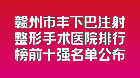 赣州市丰下巴注射整形手术医院排行榜前十强名单公布