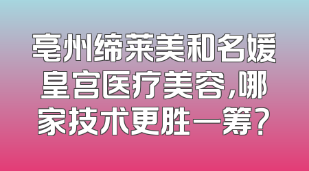 亳州缔莱美和名媛皇宫医疗美容，哪家技术更胜一筹？