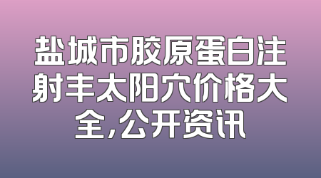 盐城市胶原蛋白注射丰太阳穴价格大全，公开资讯