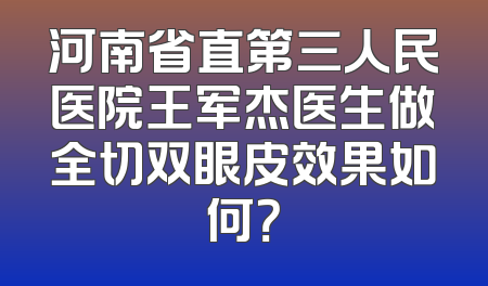河南省直第三人民医院王军杰医生做全切双眼皮效果如何？