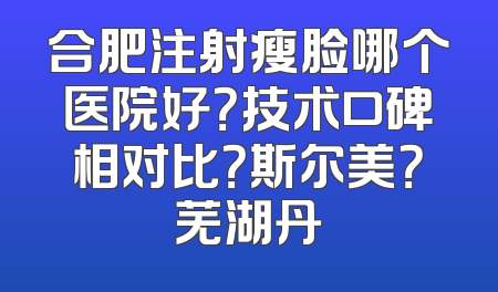 合肥注射瘦脸哪个医院好？技术口碑相对比？斯尔美？芜湖丹