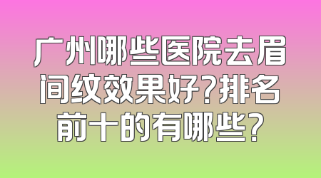广州哪些医院去眉间纹效果好？排名前十的有哪些？