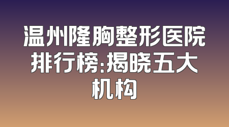 温州隆胸整形医院排行榜：揭晓五大机构