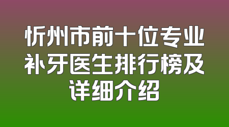 忻州市前十位专业补牙医生排行榜及详细介绍