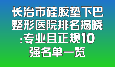 长治市硅胶垫下巴整形医院排名揭晓：专业且正规10强名单一览