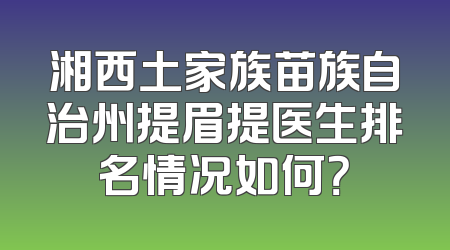 湘西土家族苗族自治州提眉提医生排名情况如何？