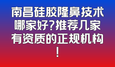 南昌硅胶隆鼻技术哪家好？推荐几家有资质的正规机构！
