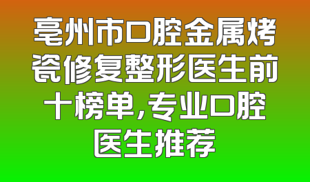 亳州市口腔金属烤瓷修复整形医生前十榜单，专业口腔医生推荐