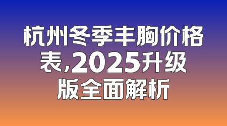 杭州冬季丰胸价格表，2025升级版全面解析