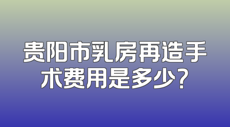 贵阳市乳房再造手术费用是多少？