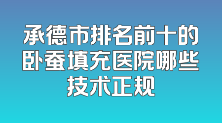承德市排名前十的卧蚕填充医院哪些技术正规
