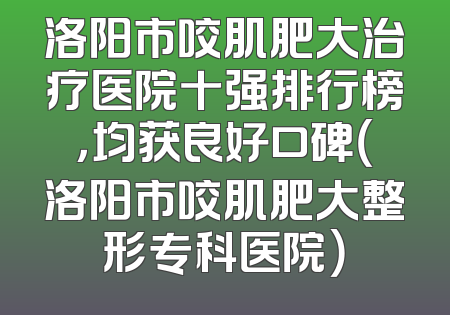 洛阳市咬肌肥大治疗医院十强排行榜，均获良好口碑（洛阳市咬肌肥大整形专科医院）