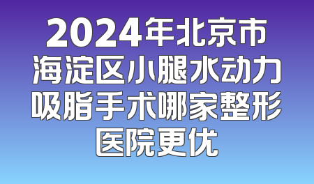 2024年北京市海淀区小腿水动力吸脂手术哪家整形医院更优