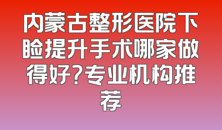 内蒙古整形医院下睑提升手术哪家做得好？专业机构推荐
