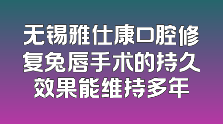 无锡雅仕康口腔修复兔唇手术的持久效果能维持多年