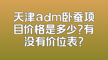 天津adm卧蚕项目价格是多少？有没有价位表？