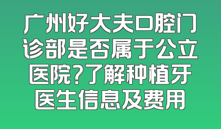 广州好大夫口腔门诊部是否属于公立医院？了解种植牙医生信息及费用