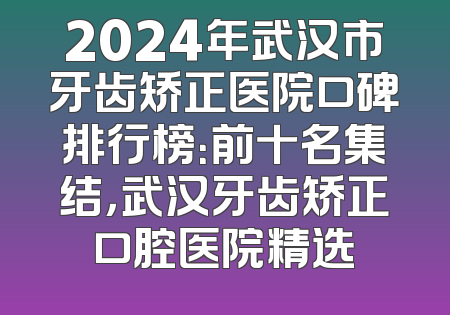 2024年武汉市牙齿矫正医院口碑排行榜：前十名集结，武汉牙齿矫正口腔医院精选