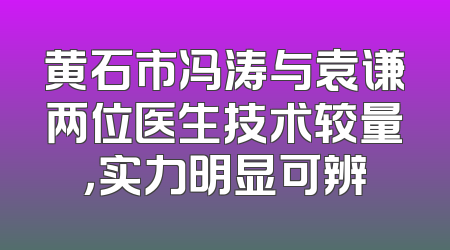 黄石市冯涛与袁谦两位医生技术较量，实力明显可辨