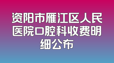资阳市雁江区人民医院口腔科收费明细公布