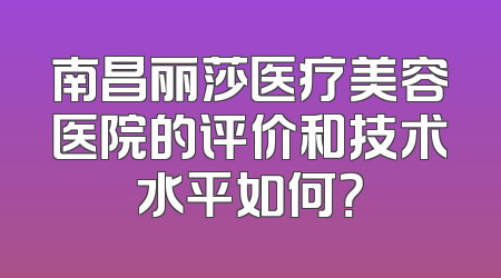 南昌丽莎医疗美容医院的评价和技术水平如何？