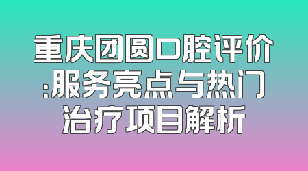 重庆团圆口腔评价：服务亮点与热门治疗项目解析
