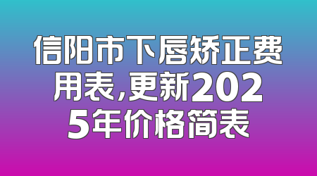 信阳市下唇矫正费用表，更新2025年价格简表