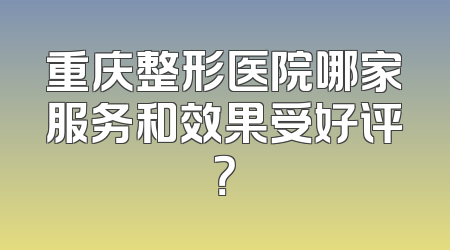 重庆整形医院哪家服务和效果受好评？