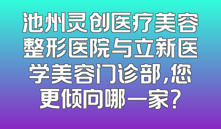 池州灵创医疗美容整形医院与立新医学美容门诊部，您更倾向哪一家？