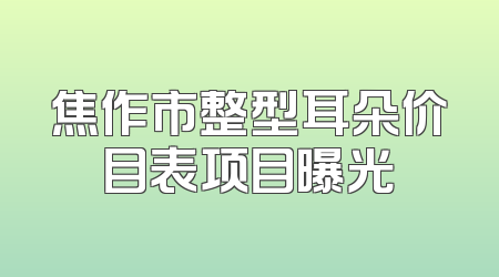 焦作市整型耳朵价目表项目曝光