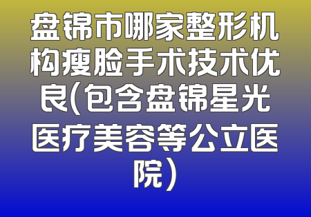 盘锦市哪家整形机构瘦脸手术技术优良（包含盘锦星光医疗美容等公立医院）